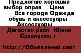 Предлогаю хороший выбор оправ  › Цена ­ 1 000 - Все города Одежда, обувь и аксессуары » Аксессуары   . Дагестан респ.,Южно-Сухокумск г.